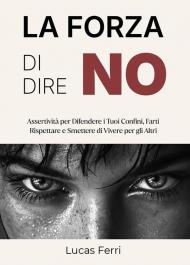 La forza di dire no. Assertività per difendere i tuoi confini, farti rispettare e smettere di vivere per gli altri