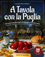 A tavola con la Puglia. 100 ricette autentiche della cucina pugliese e mediterranea. Tradizioni, sapori e storie di famiglia dal Gargano al Salento