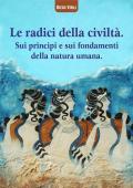 Le radici della civiltà. Sui princìpi e sui fondamenti della natura umana. Ediz. critica