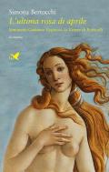 Ultima rosa di aprile. Simonetta Cattaneo Vespucci, la Venere di Botticelli (L')