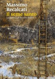 Il seme santo. La poetica di Anselm Kiefer. Ediz. illustrata