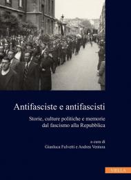 Antifasciste e antifascisti. Storie, culture politiche e memorie dal fascismo alla Repubblica