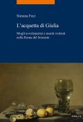 L'acquetta di Giulia. Mogli avvelenatrici e mariti violenti nella Roma del Seicento