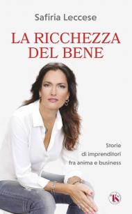 La ricchezza del bene. Storie di imprenditori fra anima e business. Nuova ediz.