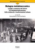 Bologna metalmeccanica. Luoghi e memorie del lavoro tra deindustrializzazione, lotte sindacali e trasformazioni urbane