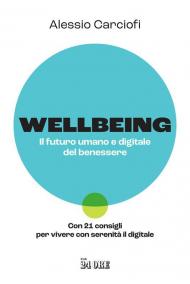 Wellbeing. Il futuro umano e digitale del benessere. Con 21 consigli per vivere con serenità il digitale