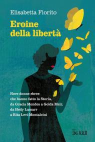 Eroine della libertà. Nove donne ebree che hanno fatto la Storia, da Gracia Mendes a Golda Meir, da Hedy Lamarr a Rita Levi-Montalcini