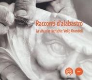 Racconti d'alabastro. La vita e le tecniche: Velio Grandoli