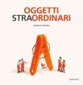 Oggetti stra-ordinari. Ediz. a colori