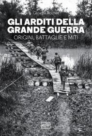 Gli arditi della grande guerra. Origini, battaglie e miti