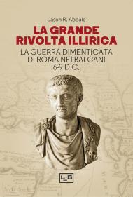 La grande rivolta dell'Illiria. La guerra dimenticata di Roma nei Balcani 6-9 d.C.