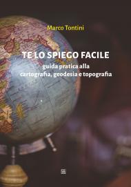 Te lo spiego facile. Guida pratica alla cartografia, geodesia e topografia.