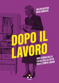 Dopo il lavoro. Una storia della casa e della lotta per il tempo libero