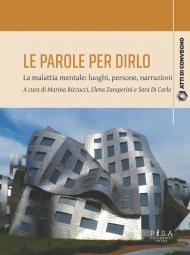 Le parole per dirlo. La malattia mentale: luoghi, persone, narrazioni. Atti del Convegno (Pisa, 10-11 febbraio 2023)