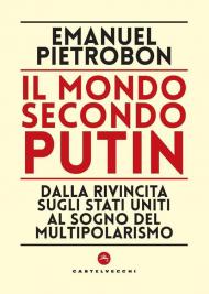 Il mondo secondo Putin. Dalla rivincita sugli Stati Uniti al sogno del multipolarismo