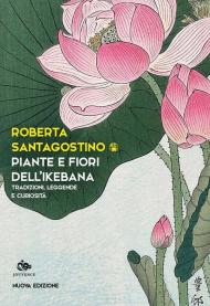 Piante e fiori dell'ikebana. Tradizioni, leggende e curiosità. Nuova ediz.