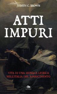 Atti impuri. Vita di una monaca lesbica nell'Italia del Rinascimento