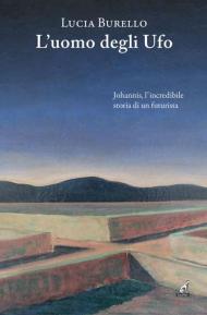 L'uomo degli Ufo. Johannis, l'incredibile storia di un futurista