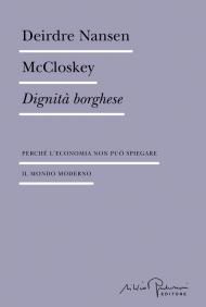 Dignità borghese. Perché l'economia non può spiegare il mondo moderno