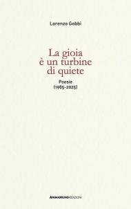 La gioia è un turbine di quiete. Poesie (1985-2025)