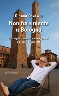 Non fare niente a Bologna. Un viaggio a zonzo fra piazze, portici e i silenzi di una città