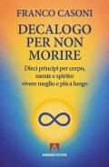 Decalogo per non morire. Dieci principi per corpo, mente e spirito: vivere meglio e più a lungo