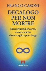 Decalogo per non morire. Dieci principi per corpo, mente e spirito: vivere meglio e più a lungo