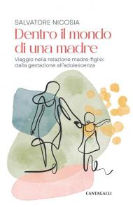 Dentro il mondo di una madre. Viaggio nella relazione madre-figlio: dalla gestazione all'adolescenza