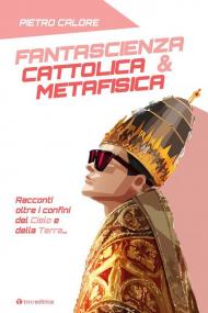 Fantascienza cattolica & metafisica. Racconti oltre i confini del cielo e della terra