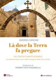 Là dove la terra fa pregare. Via Crucis e Santo Rosario. La memoria del cuore nelle immagini della Terra Santa