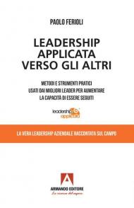 Leadership applicata verso gli altri. Metodi e strumenti pratici usati dai migliori leader per aumentare la capacità di essere seguiti