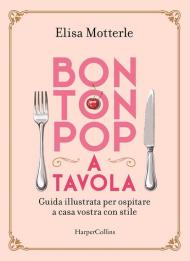 Bon ton pop a tavola. Guida illustrata per ospitare a casa vostra con stile