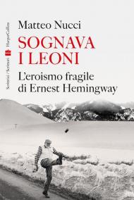 Sognava i leoni. L'eroismo fragile di Ernest Hemingway