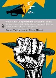 Noi siamo l'opposizione che non si sente. Scrittori, poeti, artisti, che si oppongono al disegno politico innestato sull'emergenza