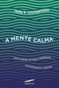 A mente calma. Come entrare nel flow e mantenere concentrazione e serenità