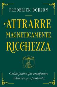 Attrarre magneticamente ricchezza. Guida pratica per manifestare abbondanza e prosperità