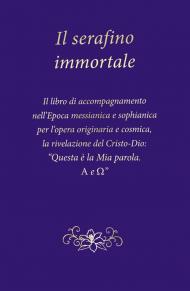 Il serafino immortale. Il libro di accompagnamento nell’Epoca messianica e sophianica per l’opera originaria e cosmica, la rivelazione del Cristo-Dio: «Questa è la mia parola. Alfa e Omega»