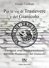 Per le vie di Trastevere e del Gianicolo. Curiosità, arte, storie e tradizioni del rione Trastevere e del Gianicolo