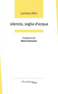 Silenzio, soglia d'acqua. Premio «Arcipelago Itaca» per una raccolta inedita di versi. 6ª edizione