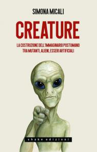 Creature. La costruzione dell'immaginario postumano tra mutanti, alieni, esseri artificiali