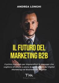 Il futuro del digital marketing B2B. Il primo manuale per imprenditori e manager che vogliono sfruttare a pieno le potenzialità del digital marketing nel business tra imprese