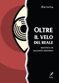 Oltre il velo del reale. Raccolta di racconti distopici