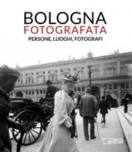 Bologna fotografata. Persone, luoghi, fotografi. Ediz. illustrata