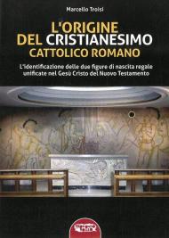 L' origine del cristianesimo cattolico romano. L'identificazione delle due figure di nascita regale unificate nel Gesù Cristo del Nuovo Testamento. Ediz. integrale