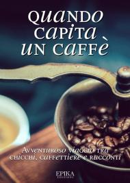 Quando capita un caffé. Avventuroso viaggio tra chicchi, caffettiere e racconti