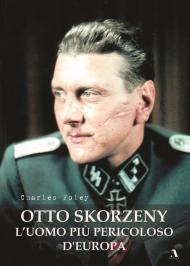 Otto Skorzeny. L'uomo più pericoloso d'Europa