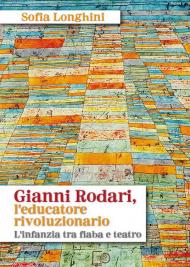 Gianni Rodari, l'educatore rivoluzionario. L'infanzia tra fiaba e teatro. Nuova ediz.