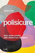 Polisicure. Etica, teoria e pratica delle relazioni non monogame