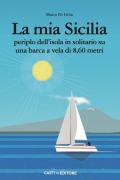 La mia Sicilia. Periplo dell'isola in solitario su una barca a vela di 8,60 metri