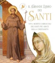 Il grande libro dei santi. Vita, morte e miracoli dei santi più amati della cristianità